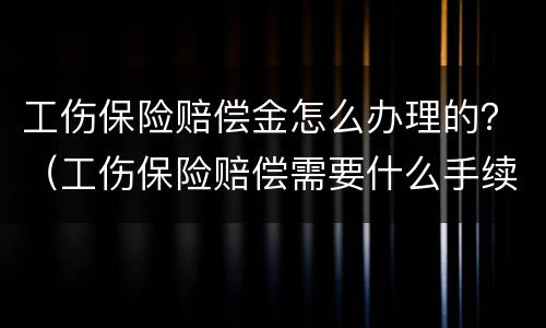 工伤保险赔偿金怎么办理的？（工伤保险赔偿需要什么手续）