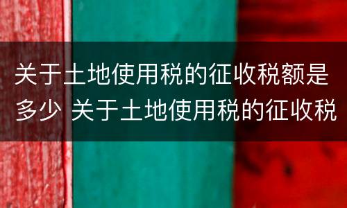 关于土地使用税的征收税额是多少 关于土地使用税的征收税额是多少钱