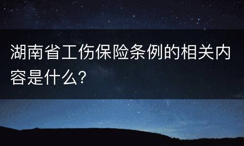 湖南省工伤保险条例的相关内容是什么？