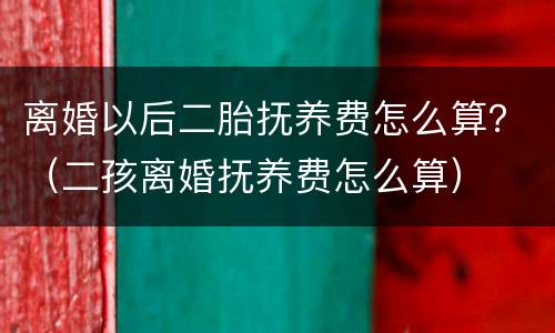 离婚以后二胎抚养费怎么算？（二孩离婚抚养费怎么算）