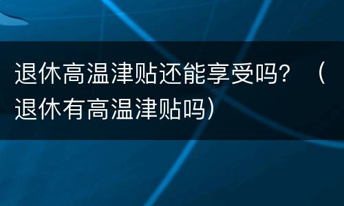 退休高温津贴还能享受吗？（退休有高温津贴吗）