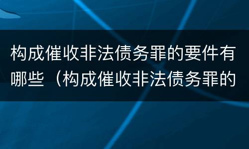 构成催收非法债务罪的要件有哪些（构成催收非法债务罪的要件有哪些呢）