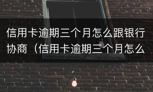 信用卡逾期三个月怎么跟银行协商（信用卡逾期三个月怎么跟银行协商分期还款）