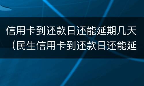 信用卡到还款日还能延期几天（民生信用卡到还款日还能延期几天）