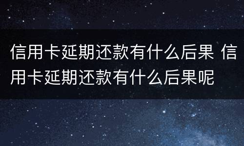 信用卡延期还款有什么后果 信用卡延期还款有什么后果呢