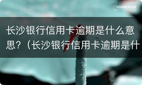 长沙银行信用卡逾期是什么意思?（长沙银行信用卡逾期是什么意思呀）