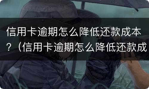 信用卡逾期怎么降低还款成本?（信用卡逾期怎么降低还款成本呢）