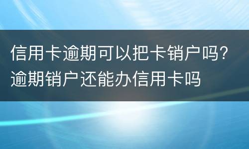 信用卡逾期可以把卡销户吗? 逾期销户还能办信用卡吗