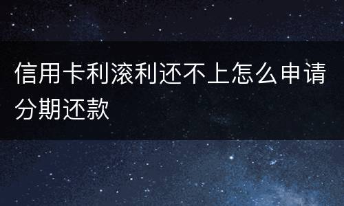 信用卡利滚利还不上怎么申请分期还款