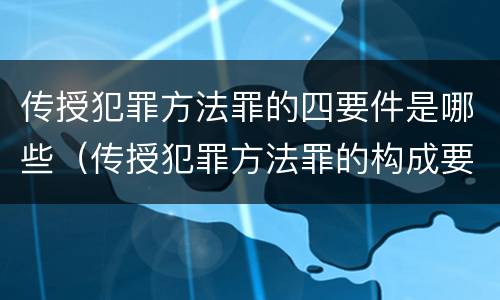 传授犯罪方法罪的四要件是哪些（传授犯罪方法罪的构成要素）