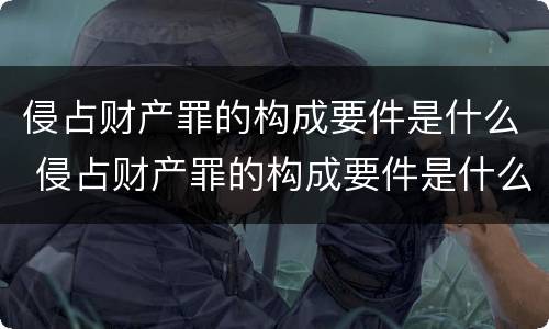 侵占财产罪的构成要件是什么 侵占财产罪的构成要件是什么呢