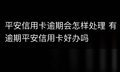 平安信用卡逾期会怎样处理 有逾期平安信用卡好办吗