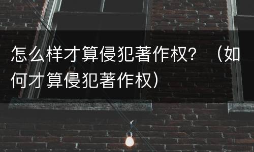 怎么样才算侵犯著作权？（如何才算侵犯著作权）