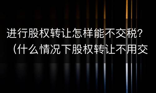 进行股权转让怎样能不交税？（什么情况下股权转让不用交税）