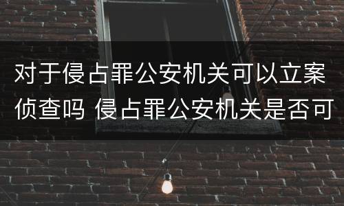 对于侵占罪公安机关可以立案侦查吗 侵占罪公安机关是否可以立案