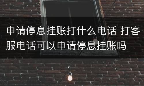 申请停息挂账打什么电话 打客服电话可以申请停息挂账吗