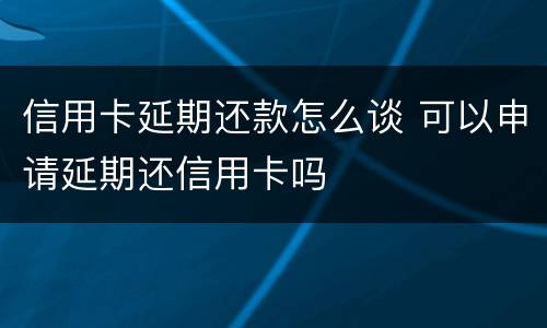 信用卡延期还款怎么谈 可以申请延期还信用卡吗