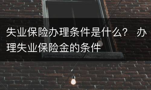 失业保险办理条件是什么？ 办理失业保险金的条件