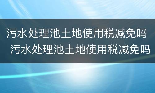 污水处理池土地使用税减免吗 污水处理池土地使用税减免吗