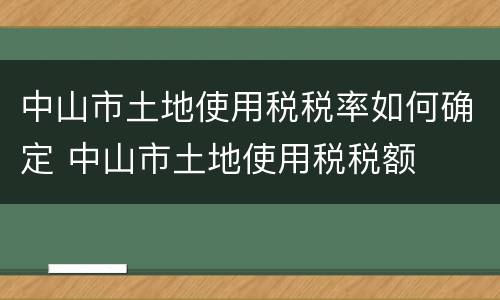 中山市土地使用税税率如何确定 中山市土地使用税税额