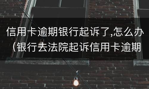 信用卡逾期银行起诉了,怎么办（银行去法院起诉信用卡逾期怎么办）