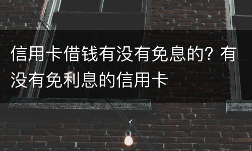 信用卡借钱有没有免息的? 有没有免利息的信用卡