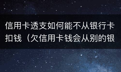 信用卡透支如何能不从银行卡扣钱（欠信用卡钱会从别的银行卡扣钱吗）