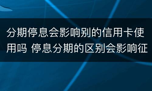 分期停息会影响别的信用卡使用吗 停息分期的区别会影响征信吗