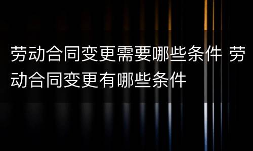 劳动合同变更需要哪些条件 劳动合同变更有哪些条件