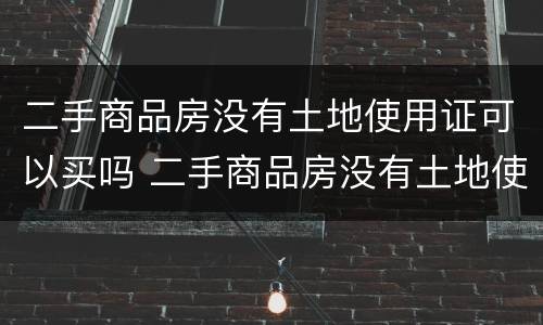 二手商品房没有土地使用证可以买吗 二手商品房没有土地使用证可以买吗现在