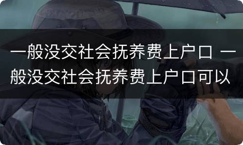 一般没交社会抚养费上户口 一般没交社会抚养费上户口可以吗