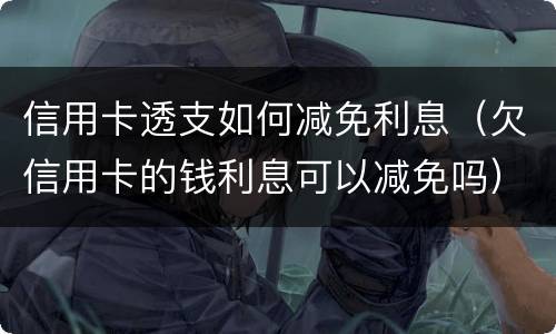 信用卡透支如何减免利息（欠信用卡的钱利息可以减免吗）