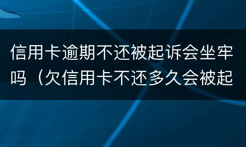 信用卡逾期不还被起诉会坐牢吗（欠信用卡不还多久会被起诉）