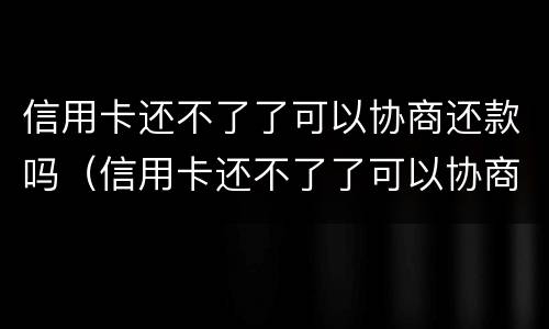 信用卡还不了了可以协商还款吗（信用卡还不了了可以协商还款吗怎么办）