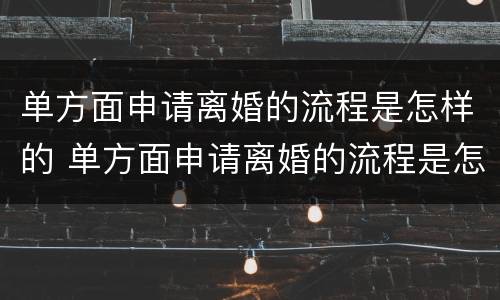 单方面申请离婚的流程是怎样的 单方面申请离婚的流程是怎样的手续