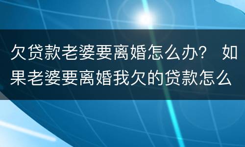 欠贷款老婆要离婚怎么办？ 如果老婆要离婚我欠的贷款怎么办