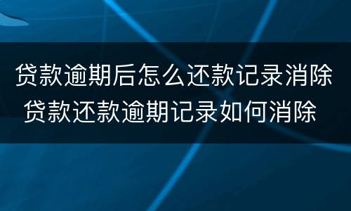 贷款逾期后怎么还款记录消除 贷款还款逾期记录如何消除