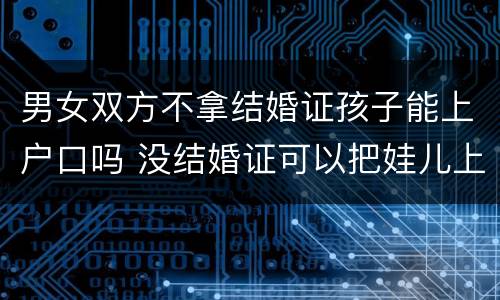 男女双方不拿结婚证孩子能上户口吗 没结婚证可以把娃儿上男方户口吗