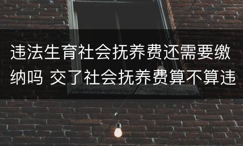 违法生育社会抚养费还需要缴纳吗 交了社会抚养费算不算违反计划生育