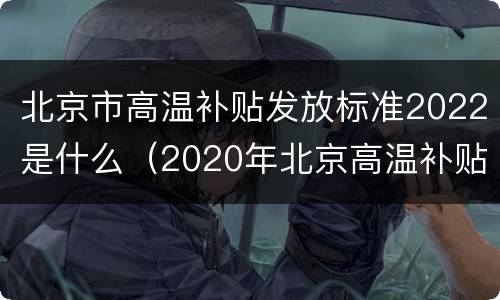 北京市高温补贴发放标准2022是什么（2020年北京高温补贴标准）