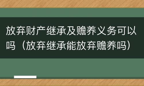 放弃财产继承及赡养义务可以吗（放弃继承能放弃赡养吗）