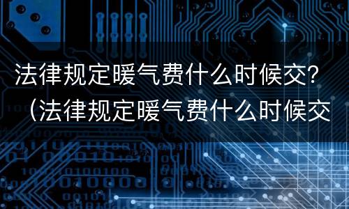 法律规定暖气费什么时候交？（法律规定暖气费什么时候交的）