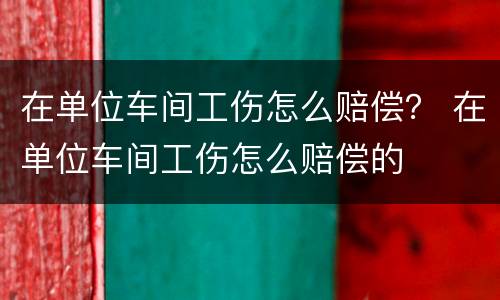 在单位车间工伤怎么赔偿？ 在单位车间工伤怎么赔偿的