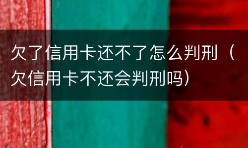 欠了信用卡还不了怎么判刑（欠信用卡不还会判刑吗）