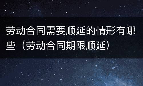 劳动合同需要顺延的情形有哪些（劳动合同期限顺延）