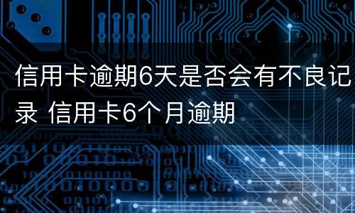 信用卡逾期6天是否会有不良记录 信用卡6个月逾期