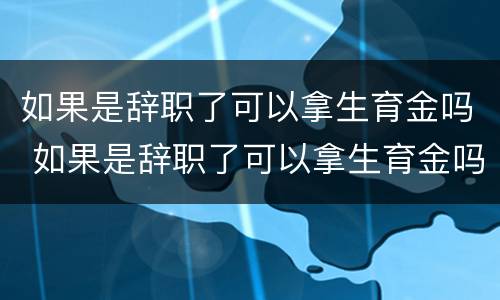 如果是辞职了可以拿生育金吗 如果是辞职了可以拿生育金吗现在