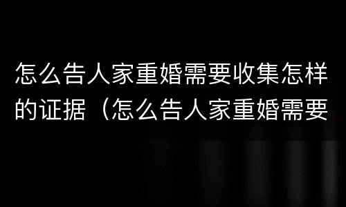 怎么告人家重婚需要收集怎样的证据（怎么告人家重婚需要收集怎样的证据材料）