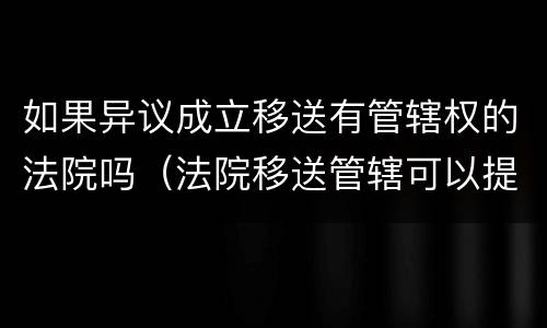 如果异议成立移送有管辖权的法院吗（法院移送管辖可以提出异议吗）