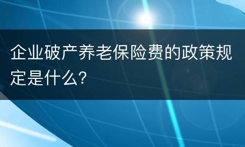 企业破产养老保险费的政策规定是什么？